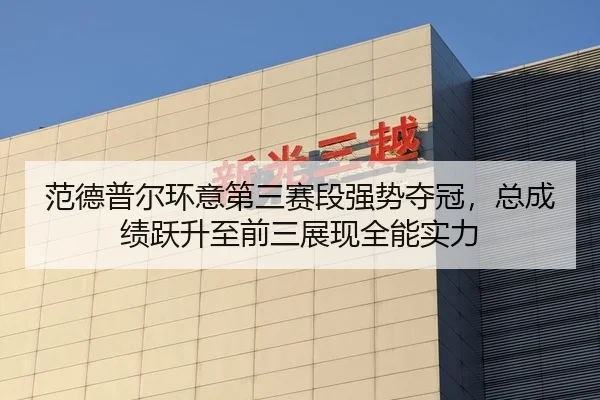 范德普尔环意第三赛段强势夺冠，总成绩跃升至前三展现全能实力